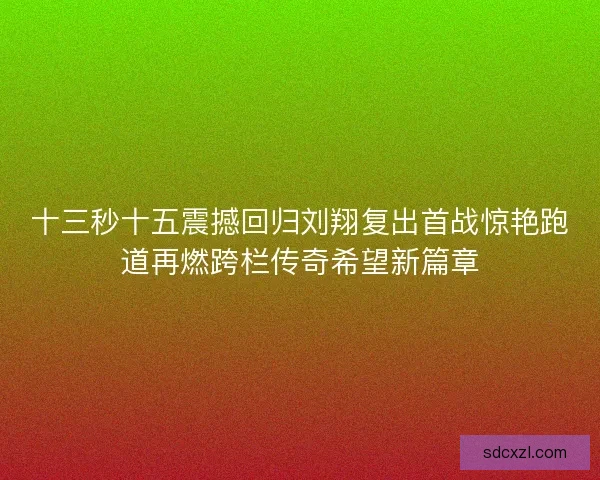 十三秒十五震撼回归刘翔复出首战惊艳跑道再燃跨栏传奇希望新篇章