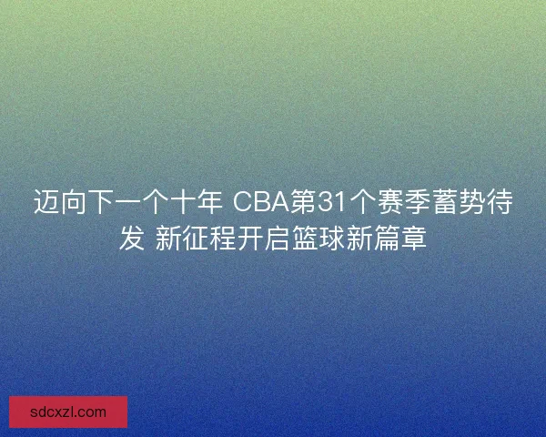 迈向下一个十年 CBA第31个赛季蓄势待发 新征程开启篮球新篇章
