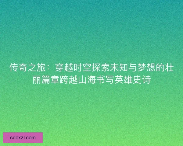 传奇之旅：穿越时空探索未知与梦想的壮丽篇章跨越山海书写英雄史诗