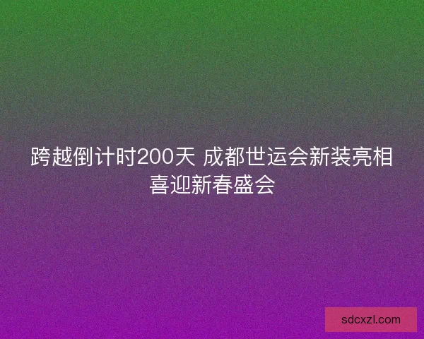 跨越倒计时200天 成都世运会新装亮相喜迎新春盛会