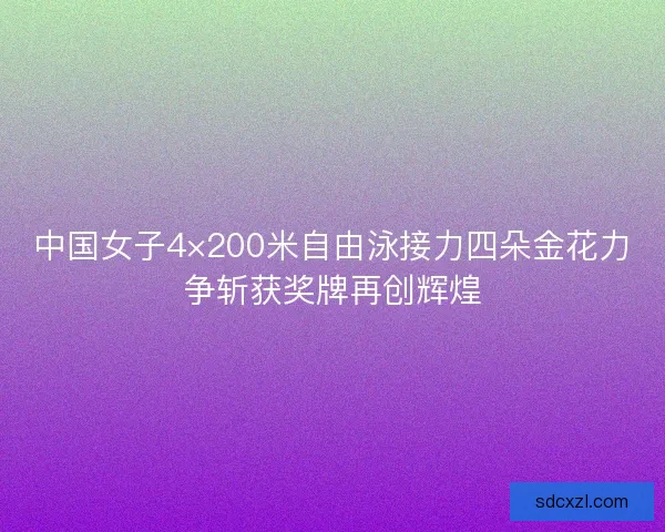 中国女子4×200米自由泳接力四朵金花力争斩获奖牌再创辉煌