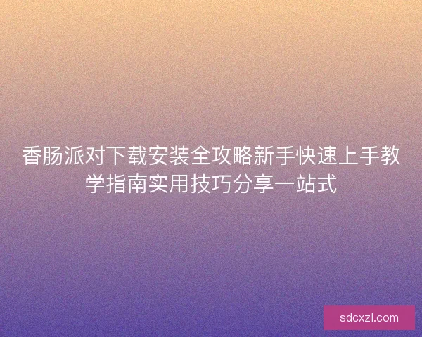 香肠派对下载安装全攻略新手快速上手教学指南实用技巧分享一站式