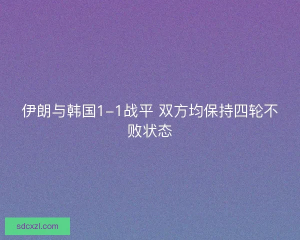 伊朗与韩国1-1战平 双方均保持四轮不败状态
